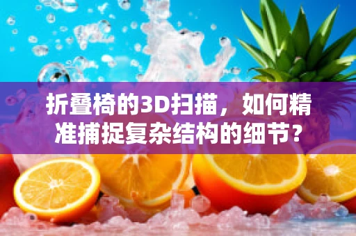 折叠椅的3D扫描，如何精准捕捉复杂结构的细节？