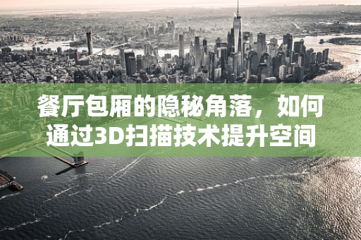 餐厅包厢的隐秘角落，如何通过3D扫描技术提升空间利用与顾客体验？