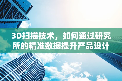 3D扫描技术，如何通过研究所的精准数据提升产品设计效率？