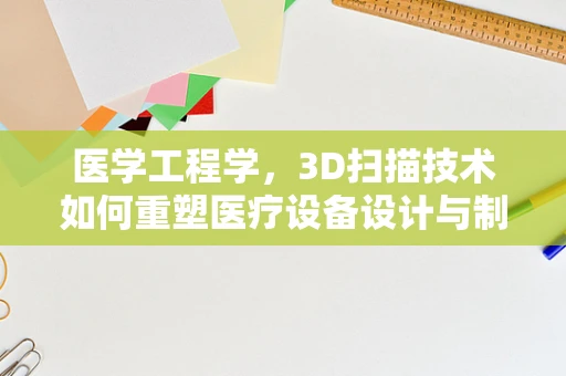 医学工程学，3D扫描技术如何重塑医疗设备设计与制造？