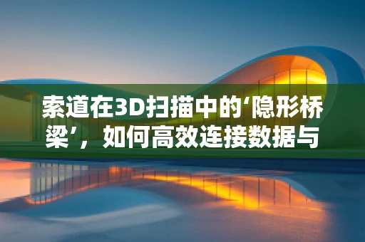 索道在3D扫描中的‘隐形桥梁’，如何高效连接数据与现实？