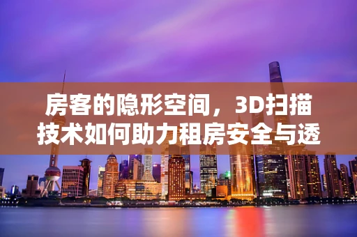 房客的隐形空间，3D扫描技术如何助力租房安全与透明？