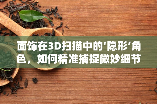 面饰在3D扫描中的‘隐形’角色，如何精准捕捉微妙细节？