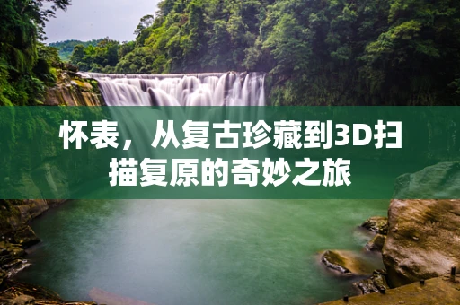 怀表，从复古珍藏到3D扫描复原的奇妙之旅
