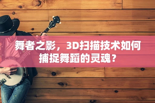 舞者之影，3D扫描技术如何捕捉舞蹈的灵魂？