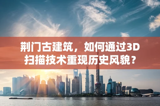 荆门古建筑，如何通过3D扫描技术重现历史风貌？