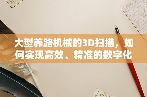 大型养路机械的3D扫描，如何实现高效、精准的数字化管理？