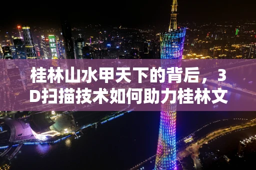 桂林山水甲天下的背后，3D扫描技术如何助力桂林文化旅游的数字化重生？