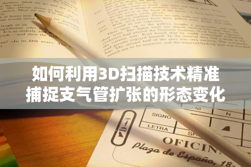 如何利用3D扫描技术精准捕捉支气管扩张的形态变化？