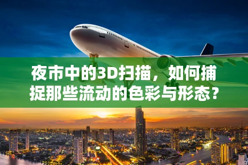 夜市中的3D扫描，如何捕捉那些流动的色彩与形态？