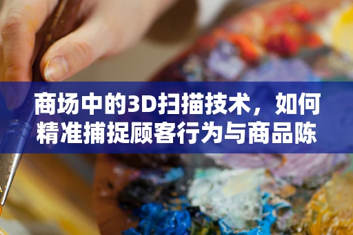 商场中的3D扫描技术，如何精准捕捉顾客行为与商品陈列？