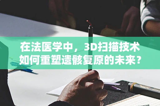 在法医学中，3D扫描技术如何重塑遗骸复原的未来？