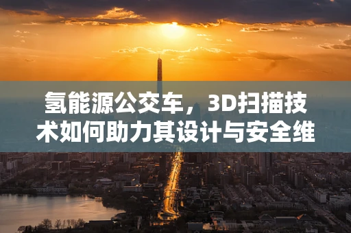 氢能源公交车，3D扫描技术如何助力其设计与安全维护？