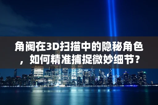 角阀在3D扫描中的隐秘角色，如何精准捕捉微妙细节？