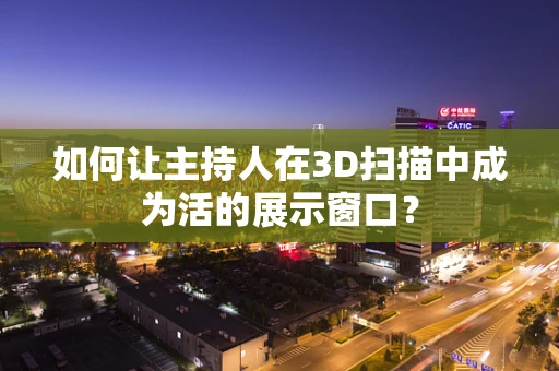 如何让主持人在3D扫描中成为活的展示窗口？
