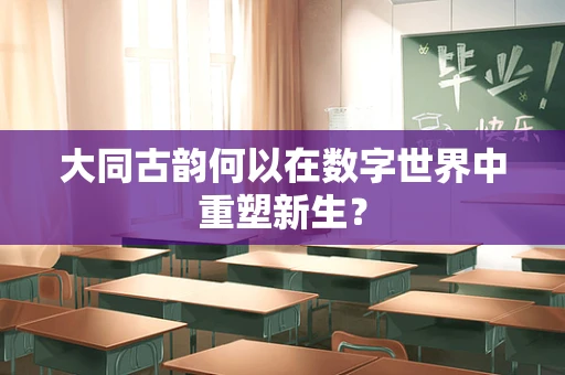 大同古韵何以在数字世界中重塑新生？