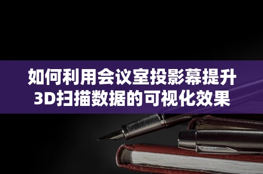 如何利用会议室投影幕提升3D扫描数据的可视化效果？