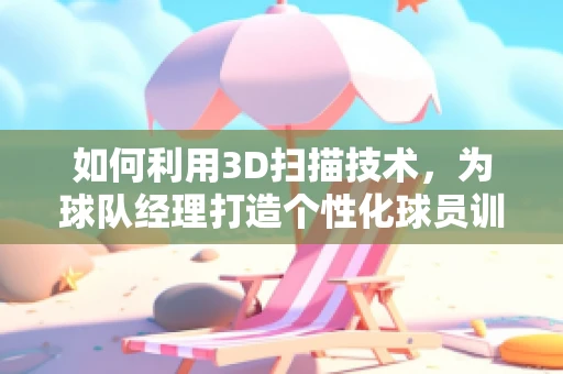 如何利用3D扫描技术，为球队经理打造个性化球员训练计划？