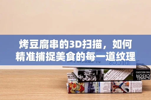 烤豆腐串的3D扫描，如何精准捕捉美食的每一道纹理？