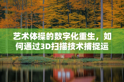艺术体操的数字化重生，如何通过3D扫描技术捕捉运动员的动态美？