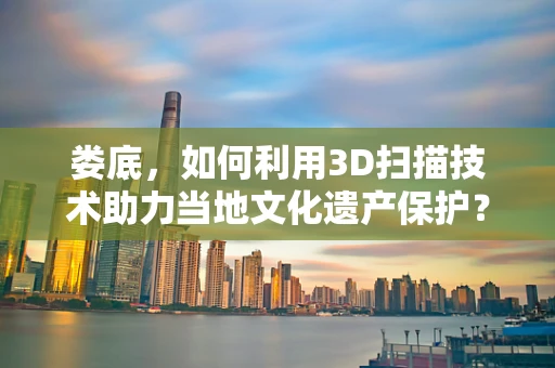 娄底，如何利用3D扫描技术助力当地文化遗产保护？