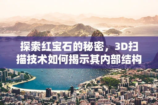探索红宝石的秘密，3D扫描技术如何揭示其内部结构？