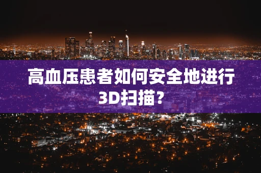 高血压患者如何安全地进行3D扫描？
