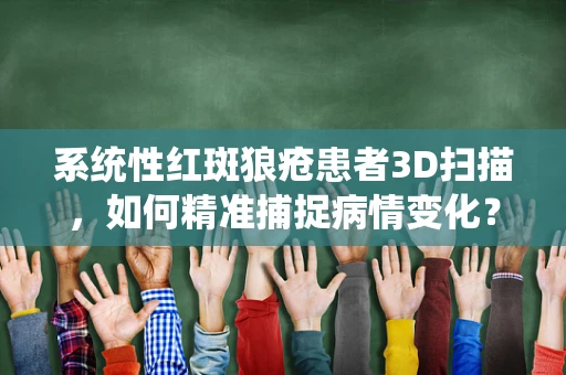 系统性红斑狼疮患者3D扫描，如何精准捕捉病情变化？