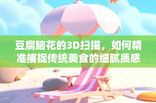 豆腐脑花的3D扫描，如何精准捕捉传统美食的细腻质感？