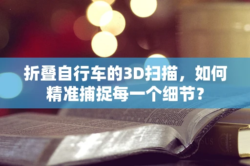 折叠自行车的3D扫描，如何精准捕捉每一个细节？