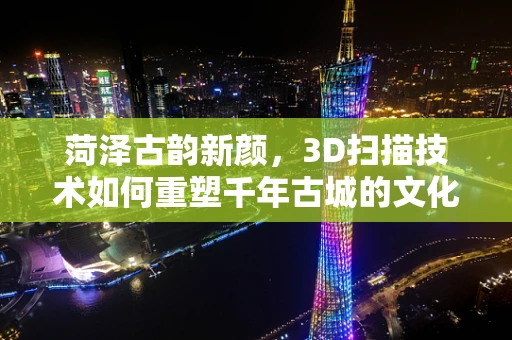菏泽古韵新颜，3D扫描技术如何重塑千年古城的文化遗产？