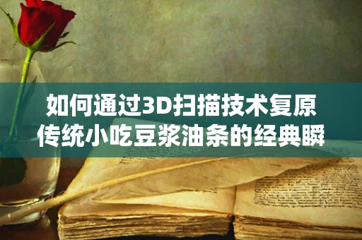 如何通过3D扫描技术复原传统小吃豆浆油条的经典瞬间？