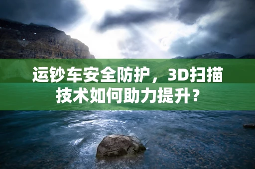 运钞车安全防护，3D扫描技术如何助力提升？