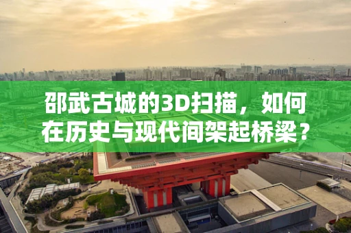 邵武古城的3D扫描，如何在历史与现代间架起桥梁？