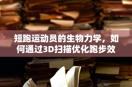 短跑运动员的生物力学，如何通过3D扫描优化跑步效率？