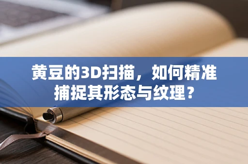 黄豆的3D扫描，如何精准捕捉其形态与纹理？
