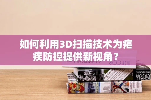 如何利用3D扫描技术为疟疾防控提供新视角？