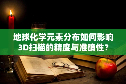 地球化学元素分布如何影响3D扫描的精度与准确性？