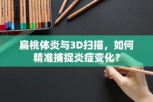 扁桃体炎与3D扫描，如何精准捕捉炎症变化？