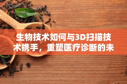 生物技术如何与3D扫描技术携手，重塑医疗诊断的未来？
