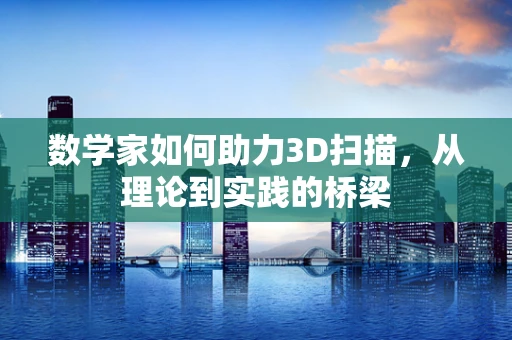 数学家如何助力3D扫描，从理论到实践的桥梁