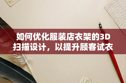 如何优化服装店衣架的3D扫描设计，以提升顾客试衣体验？