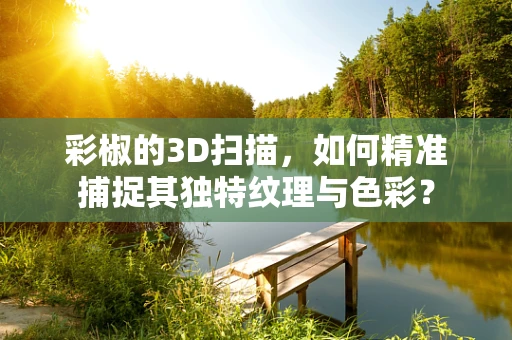 彩椒的3D扫描，如何精准捕捉其独特纹理与色彩？