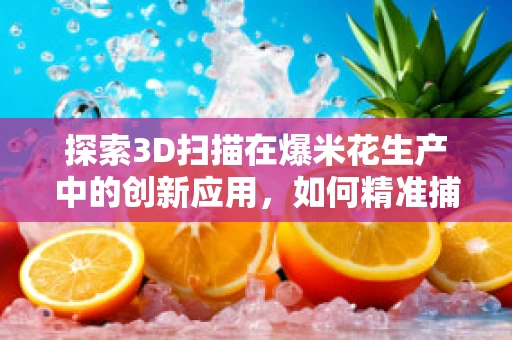 探索3D扫描在爆米花生产中的创新应用，如何精准捕捉每一粒的独特魅力？
