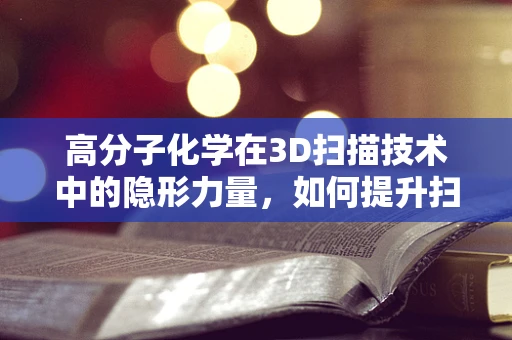 高分子化学在3D扫描技术中的隐形力量，如何提升扫描精度与稳定性？