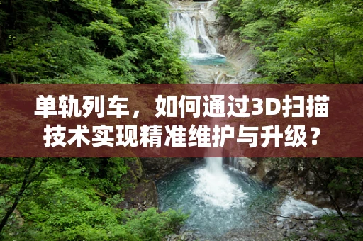 单轨列车，如何通过3D扫描技术实现精准维护与升级？