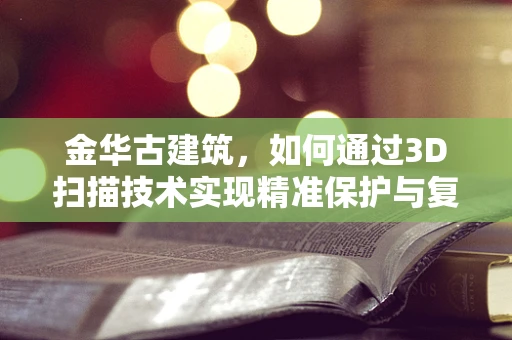 金华古建筑，如何通过3D扫描技术实现精准保护与复原？