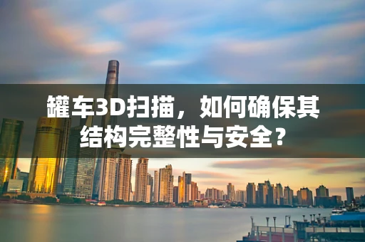 罐车3D扫描，如何确保其结构完整性与安全？