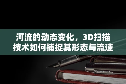 河流的动态变化，3D扫描技术如何捕捉其形态与流速的微妙差异？