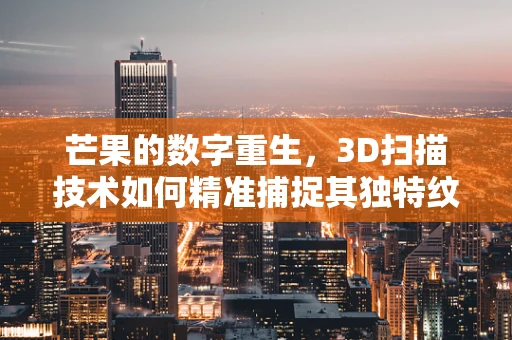 芒果的数字重生，3D扫描技术如何精准捕捉其独特纹理？